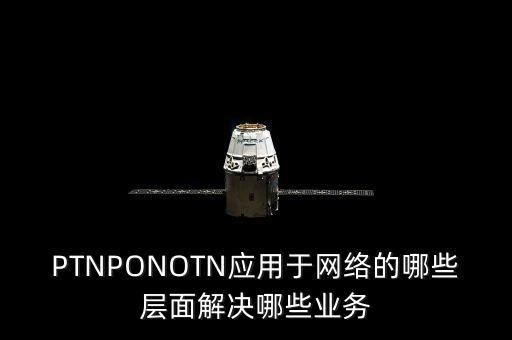 PTNPONOTN應(yīng)用于網(wǎng)絡(luò)的哪些層面解決哪些業(yè)務(wù)