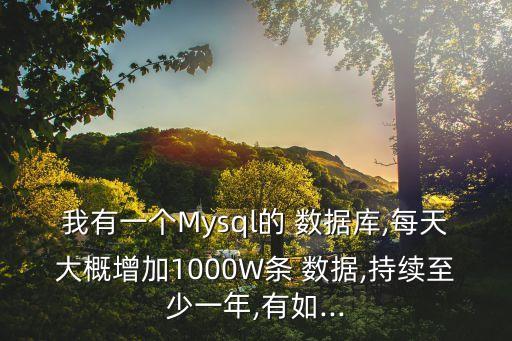 我有一個Mysql的 數(shù)據(jù)庫,每天大概增加1000W條 數(shù)據(jù),持續(xù)至少一年,有如...
