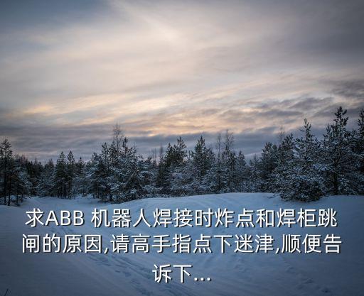 求ABB 機(jī)器人焊接時(shí)炸點(diǎn)和焊柜跳閘的原因,請高手指點(diǎn)下迷津,順便告訴下...