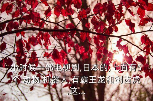 小時候一部電視劇,日本的,上面有5個 動物 機器人,有霸王龍和劍齒虎,這...