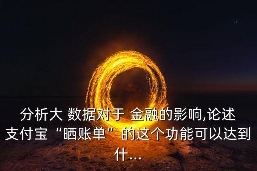 分析大 數(shù)據(jù)對(duì)于 金融的影響,論述支付寶“曬賬單”的這個(gè)功能可以達(dá)到什...