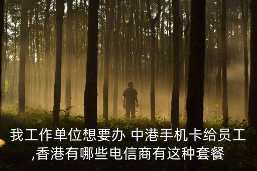 我工作單位想要辦 中港手機(jī)卡給員工,香港有哪些電信商有這種套餐