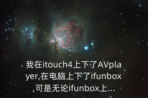 我在itouch4上下了AVplayer,在電腦上下了ifunbox,可是無論ifunbox上...