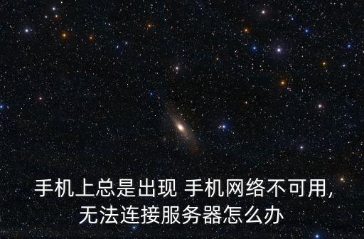  手機上總是出現(xiàn) 手機網(wǎng)絡不可用,無法連接服務器怎么辦