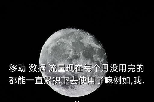移動(dòng) 數(shù)據(jù) 流量現(xiàn)在每個(gè)月沒用完的都能一直累積下去使用了嘛例如,我...