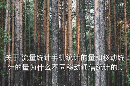 關(guān)于 流量統(tǒng)計手機(jī)統(tǒng)計的量和移動統(tǒng)計的量為什么不同移動通信統(tǒng)計的...