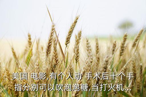 美國 電影,有個人動 手術后十個手指分別可以吹泡泡糖,當打火機...