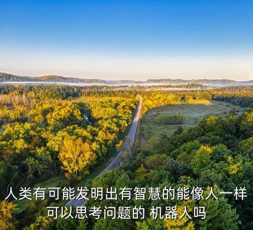 人類有可能發(fā)明出有智慧的能像人一樣可以思考問題的 機(jī)器人嗎