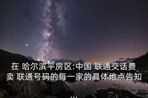 在 哈爾濱平房區(qū):中國 聯(lián)通交話費賣 聯(lián)通號碼的每一家的具體地點告知...