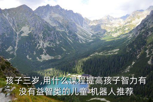 孩子三歲,用什么課程提高孩子智力有沒有益智類的兒童 機(jī)器人推薦