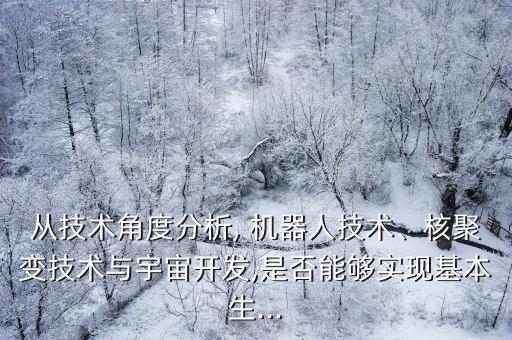 從技術角度分析, 機器人技術、核聚變技術與宇宙開發(fā),是否能夠實現基本生...