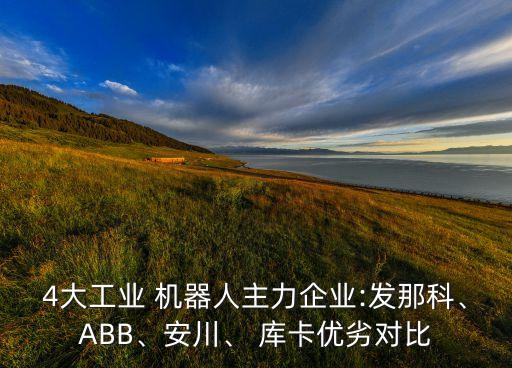 4大工業(yè) 機(jī)器人主力企業(yè):發(fā)那科、ABB、安川、 庫卡優(yōu)劣對(duì)比