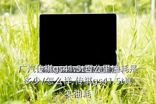 廣汽傳祺gs41.5t百公里油耗是多少/怎么樣,傳祺gs41.5t真實油耗