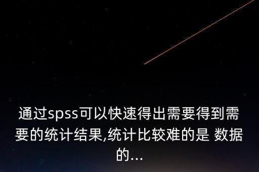 通過spss可以快速得出需要得到需要的統(tǒng)計(jì)結(jié)果,統(tǒng)計(jì)比較難的是 數(shù)據(jù)的...