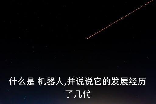 什么是 機器人,并說說它的發(fā)展經(jīng)歷了幾代
