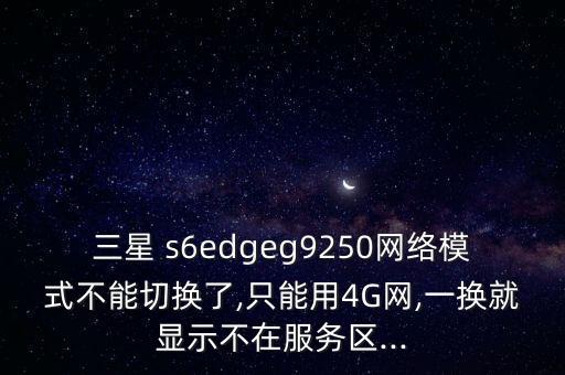 三星 s6edgeg9250網(wǎng)絡(luò)模式不能切換了,只能用4G網(wǎng),一換就顯示不在服務(wù)區(qū)...
