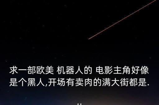 求一部歐美 機(jī)器人的 電影主角好像是個(gè)黑人,開(kāi)場(chǎng)有賣(mài)肉的滿大街都是...