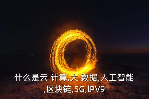 什么是云 計算,大 數(shù)據(jù),人工智能,區(qū)塊鏈,5G,lPV9