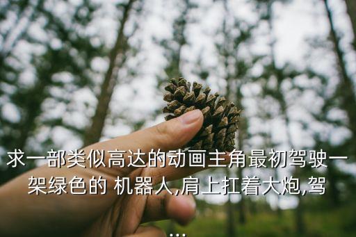 求一部類似高達(dá)的動(dòng)畫主角最初駕駛一架綠色的 機(jī)器人,肩上扛著大炮,駕...