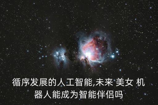循序發(fā)展的人工智能,未來 美女 機(jī)器人能成為智能伴侶嗎