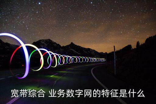 寬帶綜合 業(yè)務(wù)數(shù)字網(wǎng)的特征是什么