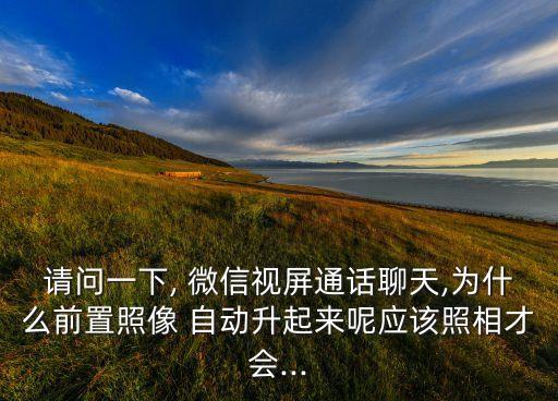 請問一下, 微信視屏通話聊天,為什么前置照像 自動升起來呢應(yīng)該照相才會...