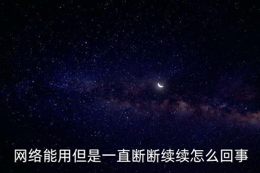  網(wǎng)絡(luò)能用但是一直斷斷續(xù)續(xù)怎么回事