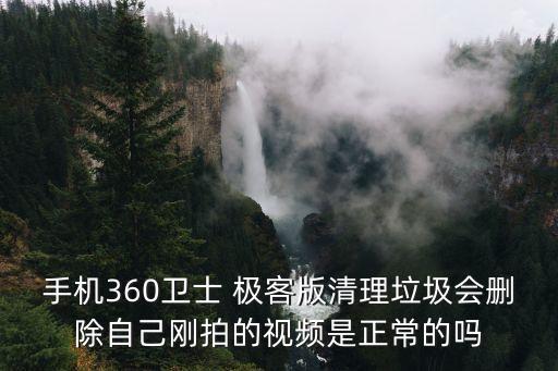 手機(jī)360衛(wèi)士 極客版清理垃圾會刪除自己剛拍的視頻是正常的嗎