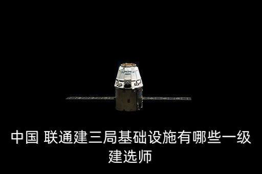 中國 聯(lián)通建三局基礎設施有哪些一級建選師