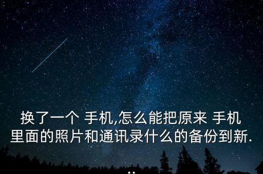 換了一個(gè) 手機(jī),怎么能把原來 手機(jī)里面的照片和通訊錄什么的備份到新...