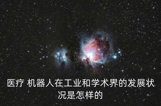 醫(yī)療 機(jī)器人在工業(yè)和學(xué)術(shù)界的發(fā)展?fàn)顩r是怎樣的