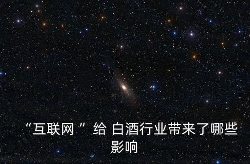 “互聯(lián)網(wǎng) ”給 白酒行業(yè)帶來了哪些影響