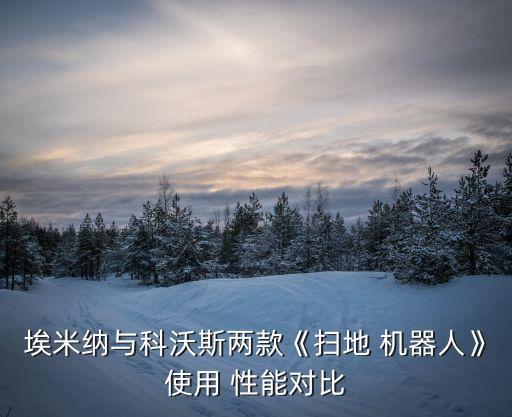 埃米納與科沃斯兩款《掃地 機器人》使用 性能對比