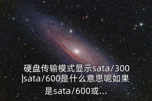  硬盤傳輸模式顯示sata/300|sata/600是什么意思呢如果是sata/600或...
