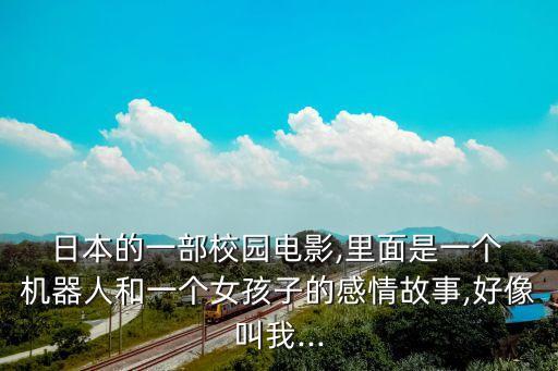  日本的一部校園電影,里面是一個(gè) 機(jī)器人和一個(gè)女孩子的感情故事,好像叫我...