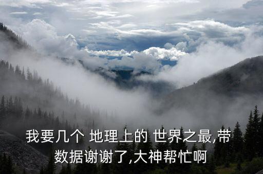 我要幾個 地理上的 世界之最,帶 數(shù)據(jù)謝謝了,大神幫忙啊