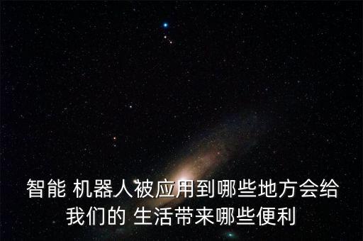  智能 機器人被應(yīng)用到哪些地方會給我們的 生活帶來哪些便利