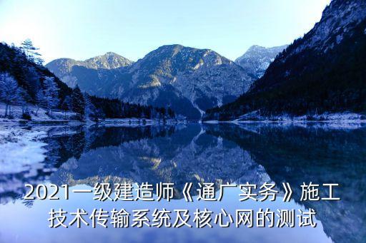 2021一級建造師《通廣實務(wù)》施工技術(shù)傳輸系統(tǒng)及核心網(wǎng)的測試