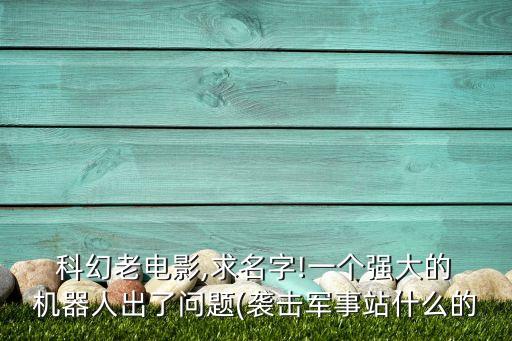  科幻老電影,求名字!一個(gè)強(qiáng)大的 機(jī)器人出了問題(襲擊軍事站什么的