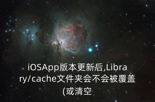 iOSApp版本更新后,Library/cache文件夾會不會被覆蓋(或清空