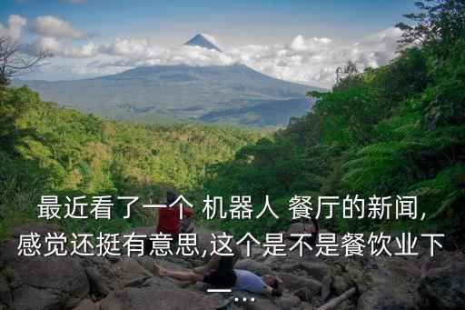 最近看了一個 機器人 餐廳的新聞,感覺還挺有意思,這個是不是餐飲業(yè)下一...