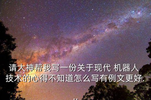 請大神幫我寫一份關(guān)于現(xiàn)代 機器人 技術(shù)的心得不知道怎么寫有例文更好...