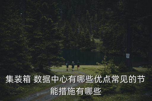 集裝箱 數(shù)據(jù)中心有哪些優(yōu)點(diǎn)常見的節(jié)能措施有哪些