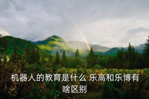  機(jī)器人的教育是什么 樂高和樂博有啥區(qū)別