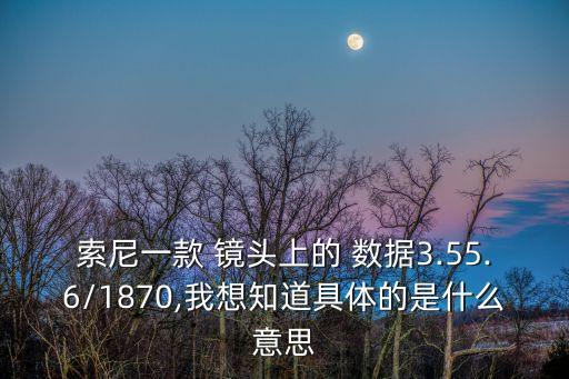 索尼一款 鏡頭上的 數(shù)據(jù)3.55.6/1870,我想知道具體的是什么意思