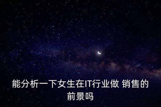 能分析一下女生在IT行業(yè)做 銷售的前景嗎