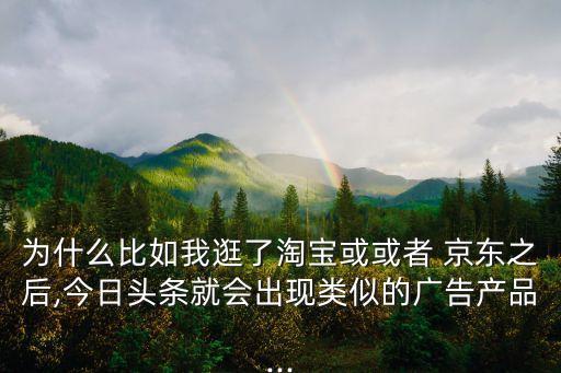 為什么比如我逛了淘寶或或者 京東之后,今日頭條就會(huì)出現(xiàn)類似的廣告產(chǎn)品...