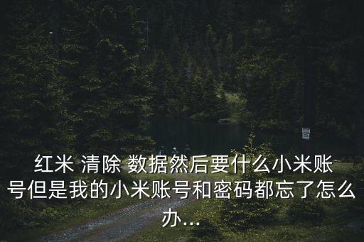  紅米 清除 數(shù)據(jù)然后要什么小米賬號(hào)但是我的小米賬號(hào)和密碼都忘了怎么辦...