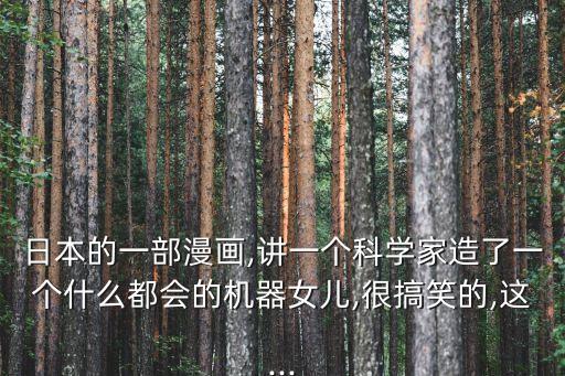 日本的一部漫畫,講一個科學家造了一個什么都會的機器女兒,很搞笑的,這...