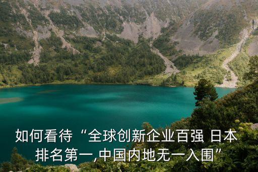 如何看待“全球創(chuàng)新企業(yè)百強 日本 排名第一,中國內(nèi)地無一入圍”